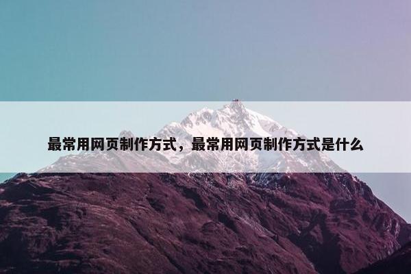 最常用网页制作方式，最常用网页制作方式是什么