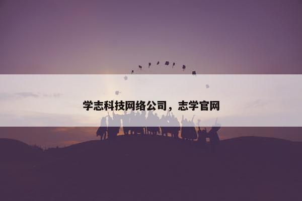 学志科技网络公司，志学官网