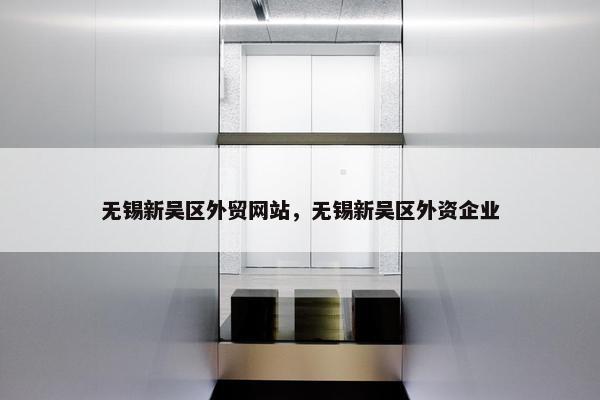 无锡新吴区外贸网站，无锡新吴区外资企业