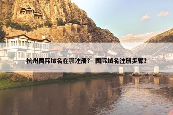 杭州国际域名在哪注册？ 国际域名注册步骤？