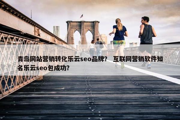 青岛网站营销转化乐云seo品牌？ 互联网营销软件知名乐云seo包成功？