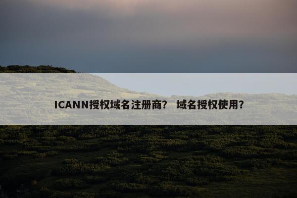 ICANN授权域名注册商？ 域名授权使用？