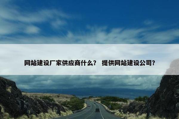 网站建设厂家供应商什么？ 提供网站建设公司？
