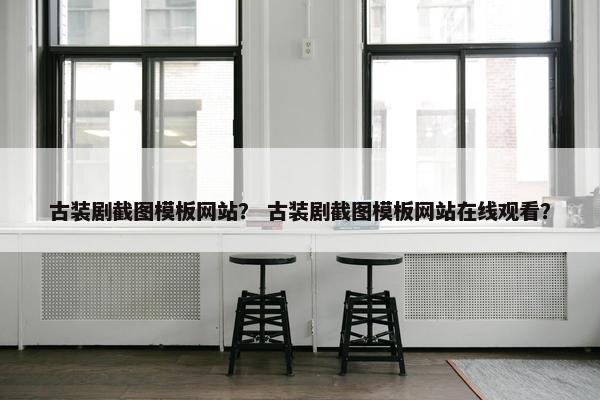古装剧截图模板网站？ 古装剧截图模板网站在线观看？