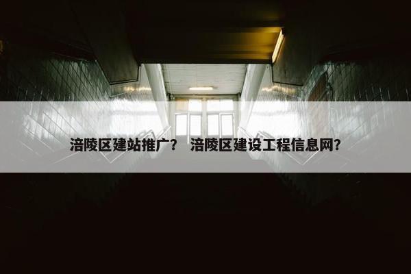 涪陵区建站推广？ 涪陵区建设工程信息网？