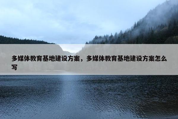 多媒体教育基地建设方案，多媒体教育基地建设方案怎么写