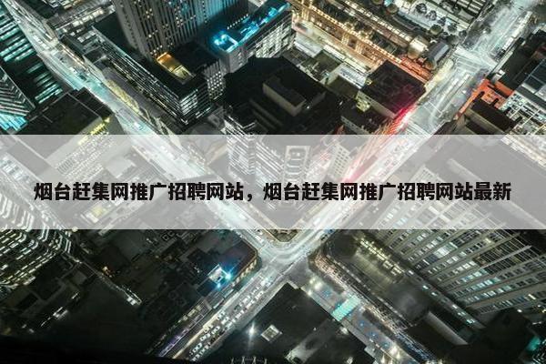 烟台赶集网推广招聘网站，烟台赶集网推广招聘网站最新