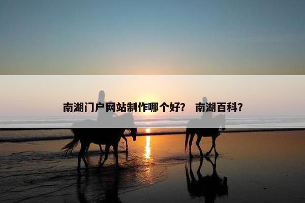 南湖门户网站制作哪个好？ 南湖百科？