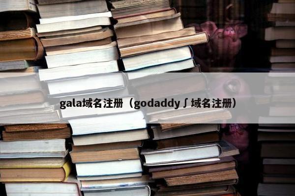 gala域名注册（godaddy∫域名注册）