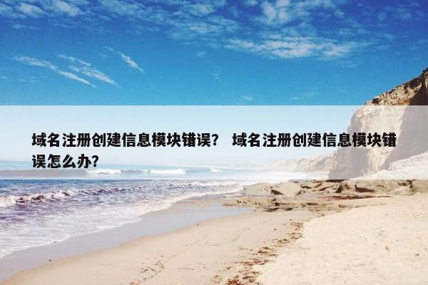 域名注册创建信息模块错误？ 域名注册创建信息模块错误怎么办？