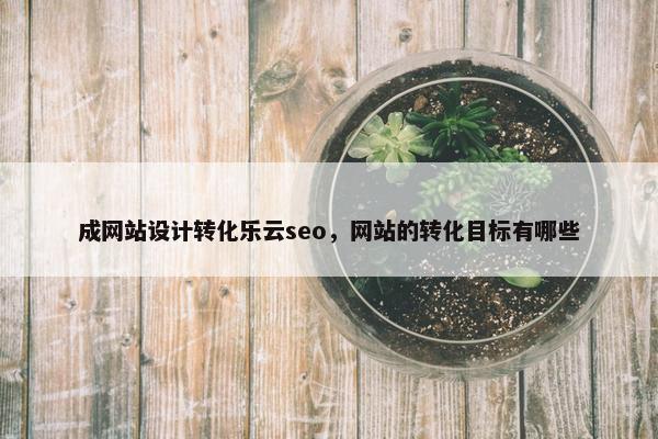 成网站设计转化乐云seo，网站的转化目标有哪些