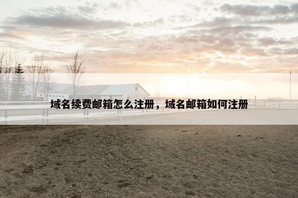 域名续费邮箱怎么注册，域名邮箱如何注册