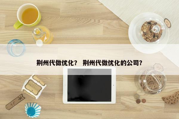 荆州代做优化？ 荆州代做优化的公司？