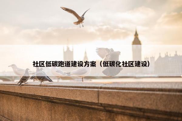 社区低碳跑道建设方案（低碳化社区建设）