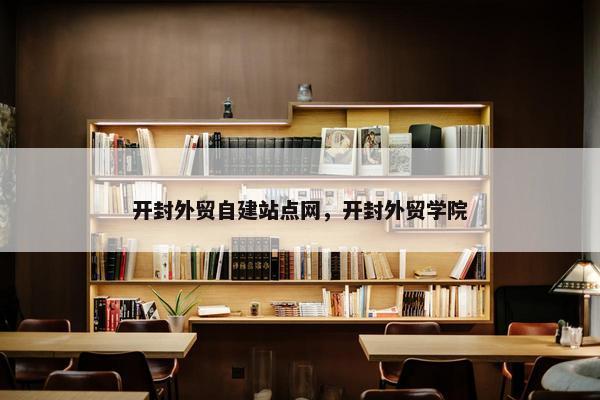 开封外贸自建站点网，开封外贸学院