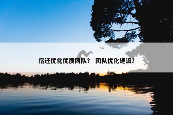 宿迁优化优质团队？ 团队优化建设？