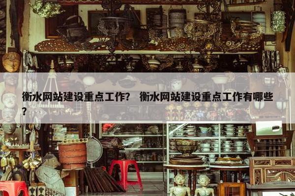 衡水网站建设重点工作？ 衡水网站建设重点工作有哪些？