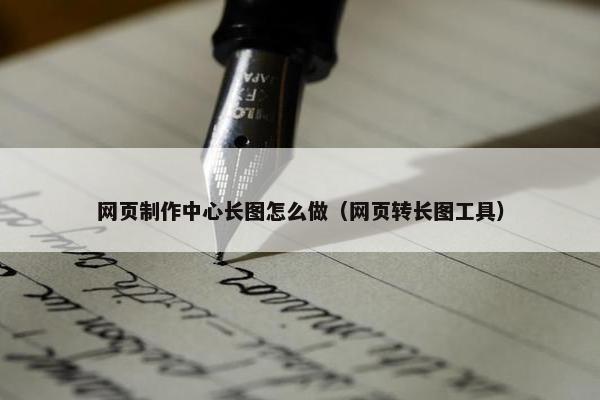 网页制作中心长图怎么做（网页转长图工具）