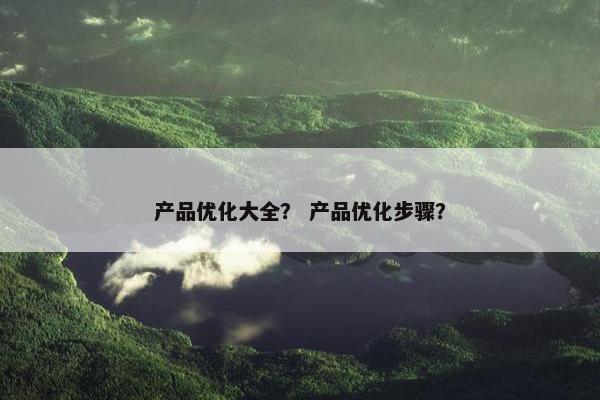 产品优化大全？ 产品优化步骤？