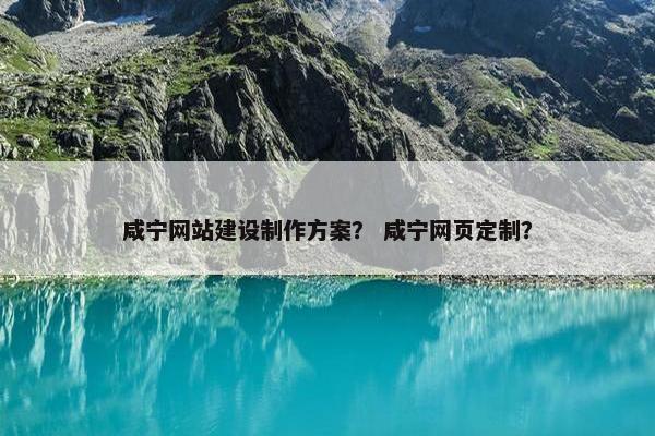 咸宁网站建设制作方案？ 咸宁网页定制？