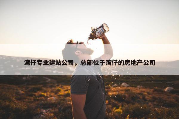湾仔专业建站公司，总部位于湾仔的房地产公司