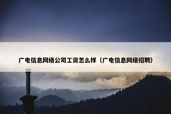 广电信息网络公司工资怎么样（广电信息网络招聘）