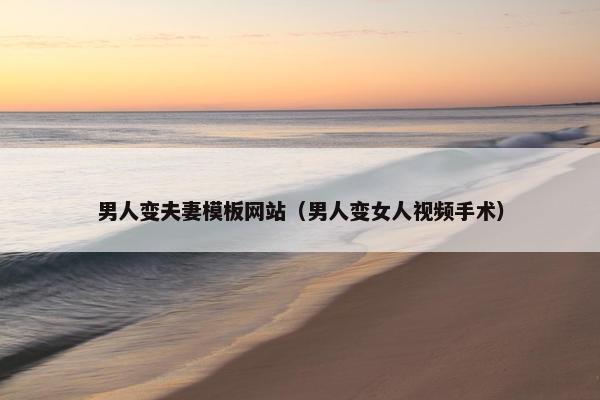 男人变夫妻模板网站（男人变女人视频手术）