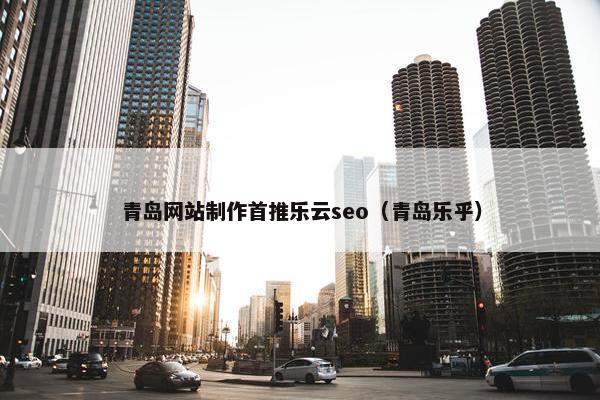 青岛网站制作首推乐云seo（青岛乐乎）