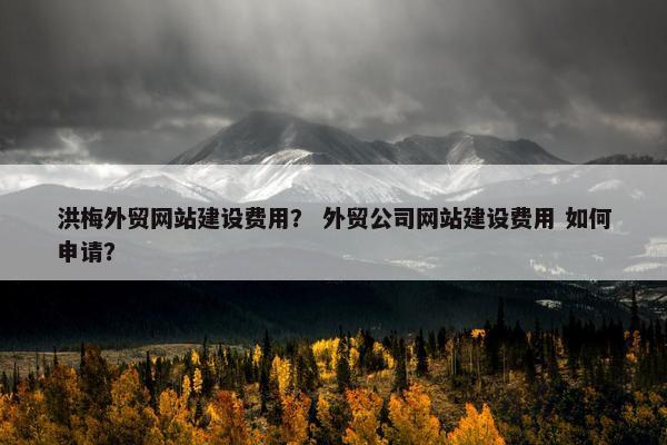 洪梅外贸网站建设费用？ 外贸公司网站建设费用 如何申请？