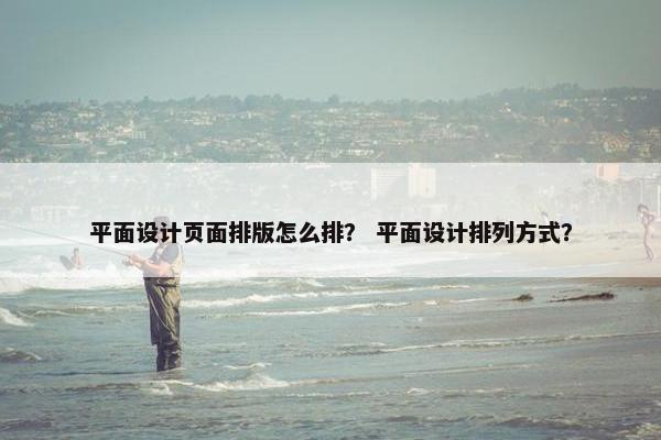 平面设计页面排版怎么排？ 平面设计排列方式？