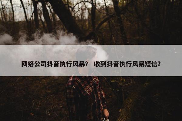 网络公司抖音执行风暴？ 收到抖音执行风暴短信？