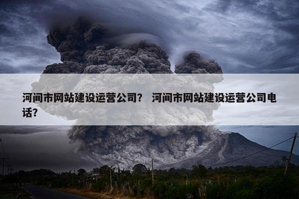 河间市网站建设运营公司？ 河间市网站建设运营公司电话？