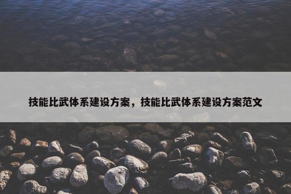 技能比武体系建设方案，技能比武体系建设方案范文