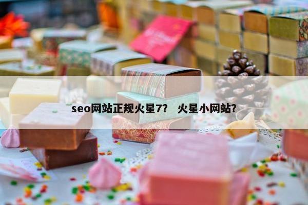 seo网站正规火星7？ 火星小网站？