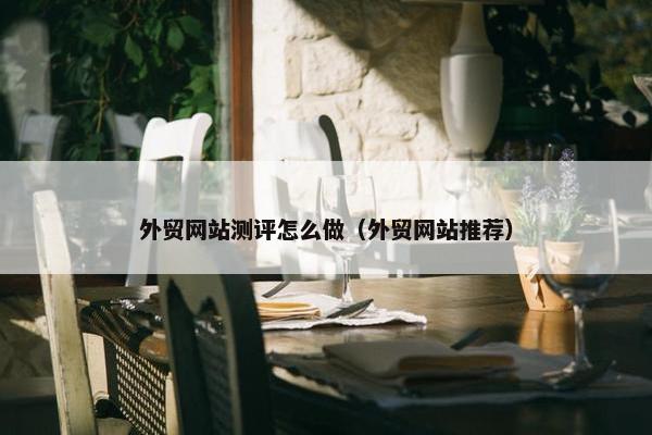 外贸网站测评怎么做（外贸网站推荐）