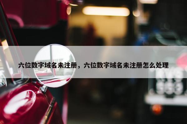 六位数字域名未注册，六位数字域名未注册怎么处理