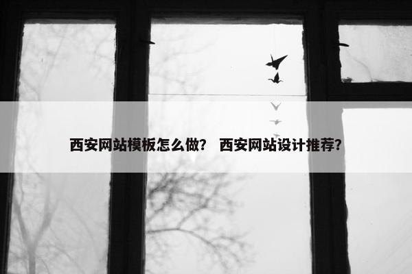 西安网站模板怎么做？ 西安网站设计推荐？
