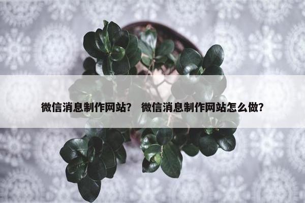 微信消息制作网站？ 微信消息制作网站怎么做？