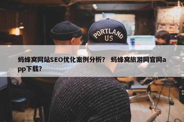 蚂蜂窝网站SEO优化案例分析？ 蚂蜂窝旅游网官网app下载？