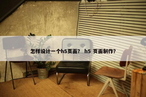 怎样设计一个h5页面？ h5 页面制作？