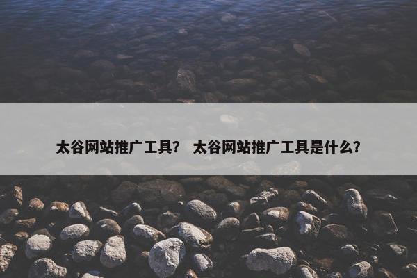 太谷网站推广工具？ 太谷网站推广工具是什么？