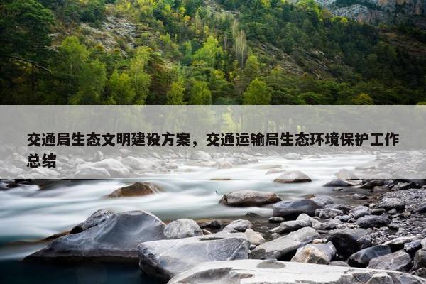 交通局生态文明建设方案，交通运输局生态环境保护工作总结