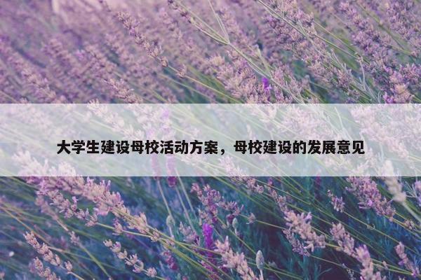 大学生建设母校活动方案，母校建设的发展意见