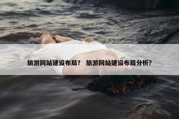旅游网站建设布局？ 旅游网站建设布局分析？