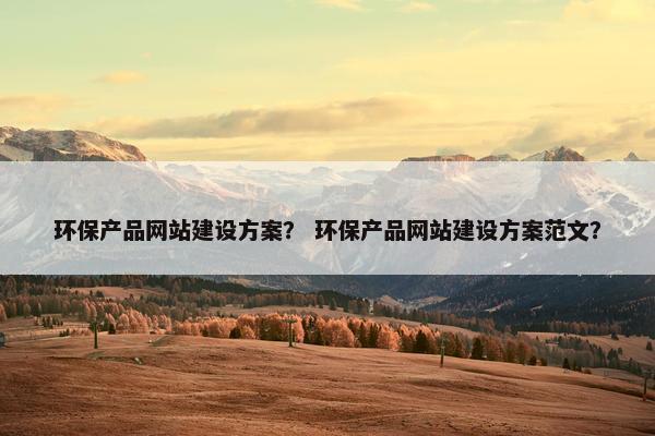 环保产品网站建设方案？ 环保产品网站建设方案范文？