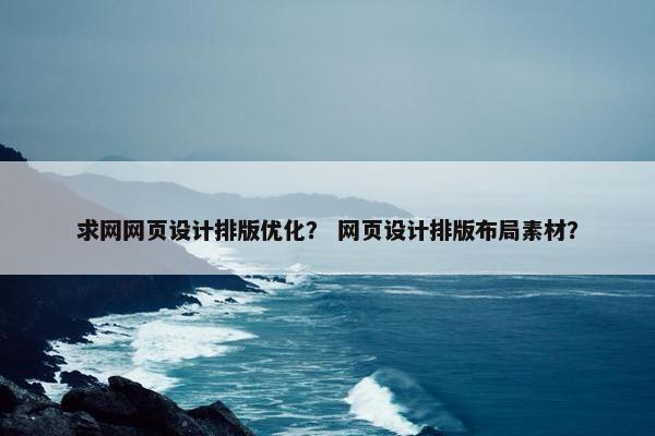 求网网页设计排版优化？ 网页设计排版布局素材？
