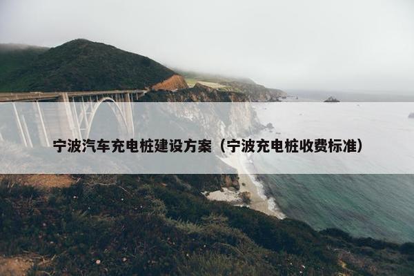宁波汽车充电桩建设方案（宁波充电桩收费标准）