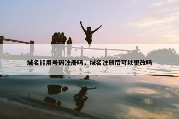 域名能用号码注册吗，域名注册后可以更改吗