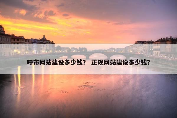 呼市网站建设多少钱？ 正规网站建设多少钱？