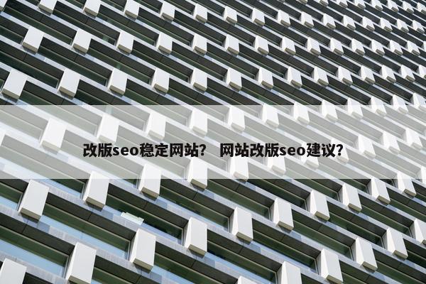 改版seo稳定网站？ 网站改版seo建议？
